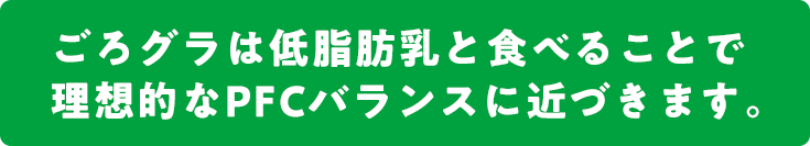 ごろグラは低脂肪乳と食べることで理想的なPFCバランスに近づきます。