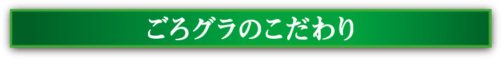 ごろグラのこだわり