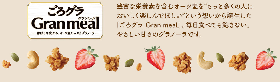 豊富な栄養素を含むオーツ麦を“もっと多くの人においしく楽しんでほしい”という想いから誕生した「ごろグラ Gran meal」。毎日食べても飽きない、やさしい甘さのグラノーラです。
