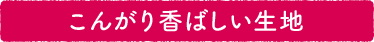 こんがり香ばしい生地