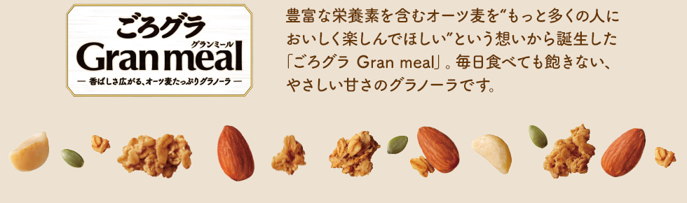 豊富な栄養素を含むオーツ麦を“もっと多くの人においしく楽しんでほしい”という想いから誕生した「ごろグラ Gran meal」。毎日食べても飽きない、やさしい甘さのグラノーラです。