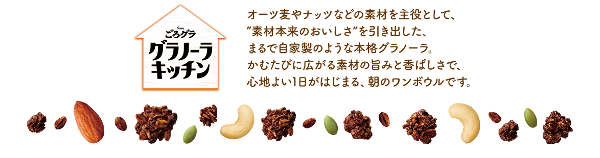 オーツ麦やナッツなどの素材を主役として、“素材本来のおいしさ”を引き出した、まるで自家製のような本格グラノーラ。かむたびに広がる素材の旨みと香ばしさで、心地よい1日がはじまる、朝のワンボウルです。