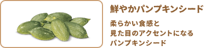 鮮やかパンプキンシード：柔らかい食感と見た目のアクセントになるパンプキンシード