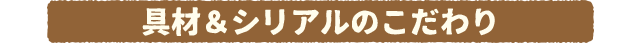 具材&シリアルのこだわり
