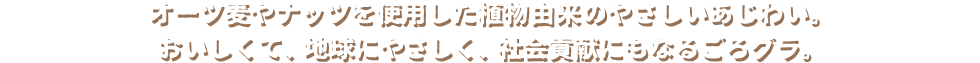 オーツ麦やナッツを使用した植物由来のやさしいあじわい。おいしくて、地球にやさしく、社会貢献にもなるごろグラ。