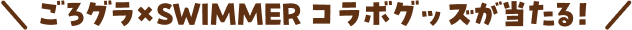 ごろグラ×SWIMMERコラボグッズが当たる!