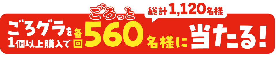 ごろグラを1回以上購入で各回ごろっと560名様に当たる! 総計1,120名様