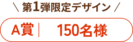 第1弾限定デザイン A賞 150名様