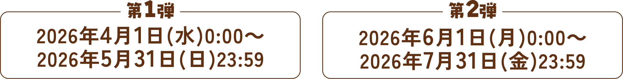 第1弾 2026年4月1日(水)0:00～2026年5月31日(日)23:59 第2弾 2026年6月1日(月)0:00～2026年7月31日(金)23:59