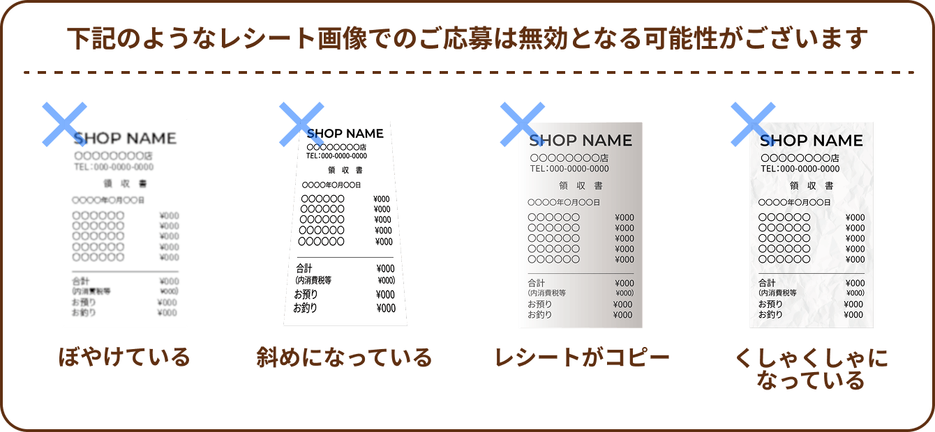 下記のようなレシート画像でのご応募は無効となる可能性がございます ぼやけている 斜めになっている レシートがコピー くしゃくしゃになっている