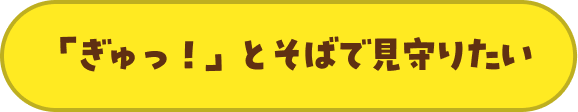 「ぎゅっ！」とそばで見守りたい