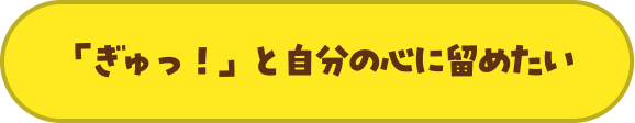 「ぎゅっ！」と自分の心に留めたい