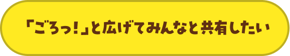 「ごろっ！」と広げてみんなと共有したい