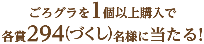 ごろグラを1個以上購入で各賞294(づくし)名様に当たる!