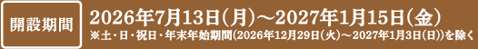 開設期間　2026年7月13日(月)～2027年1月15日(金）※土・日・祝日・年末年始期間(2026年12月29日(火)〜2027年1月3日(日))を除く