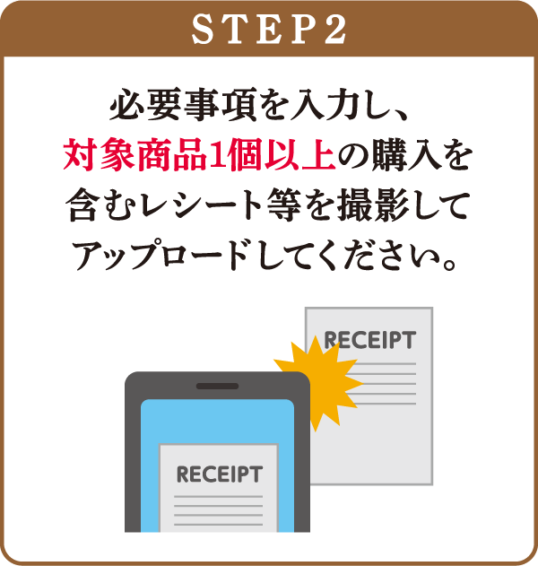 STEP2：必要事項を入力し、対象商品1個以上の購入を含むレシート等を撮影してアップロードしてください。