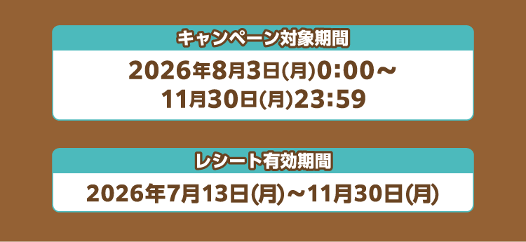 【キャンペーン対象期間】2026年8月3日(月)0:00～11月30日(月)23:59　【レシート有効期間】2026年7月13日(月)～11月30日(月)